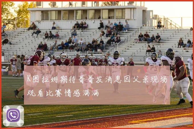 K图拉姆期待哥哥发消息因父亲现场观看比赛情感满满