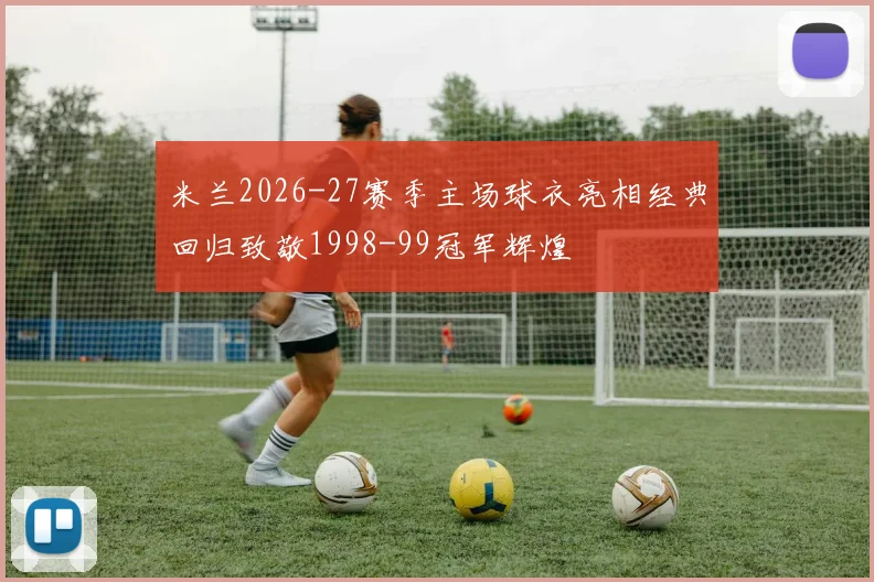 米兰2026-27赛季主场球衣亮相经典回归致敬1998-99冠军辉煌