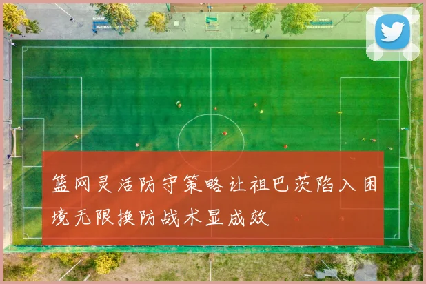 篮网灵活防守策略让祖巴茨陷入困境无限换防战术显成效