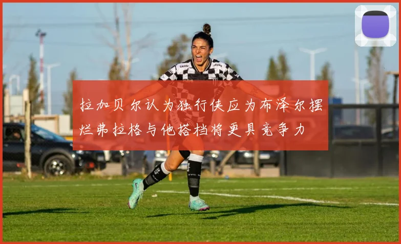 拉加贝尔认为独行侠应为布泽尔摆烂弗拉格与他搭档将更具竞争力