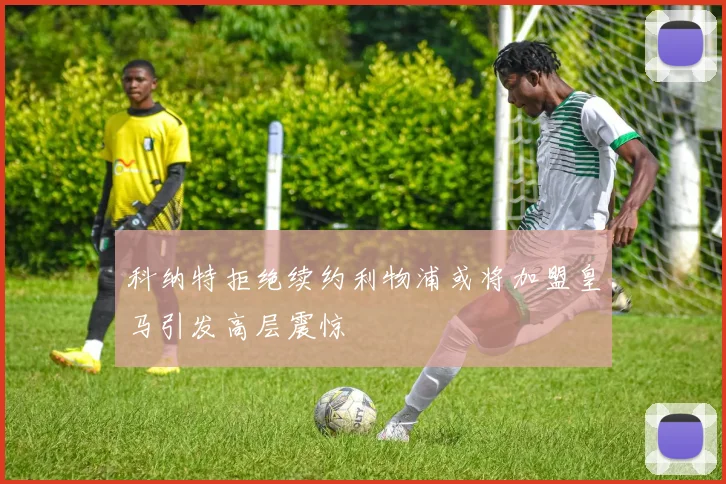 科纳特拒绝续约利物浦或将加盟皇马引发高层震惊