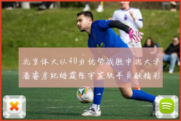 北京体大以40分优势战胜中北大学潘睿彦纪皓霆陈宇宸联手贡献精彩表现
