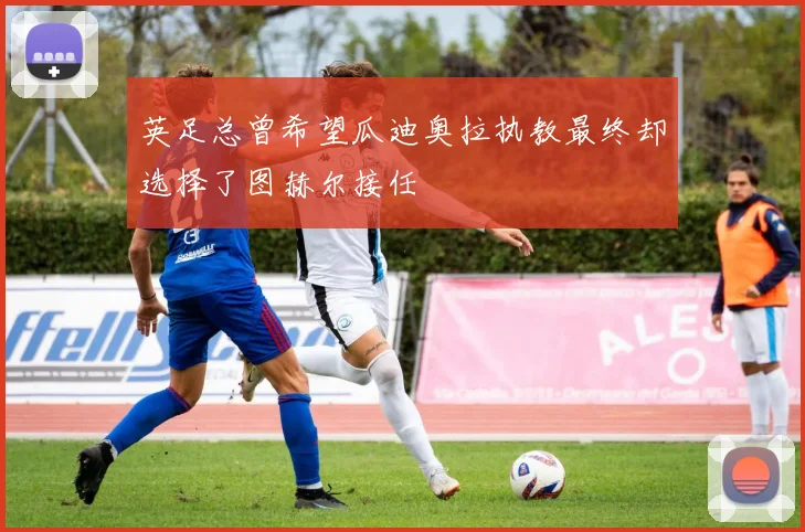 英足总曾希望瓜迪奥拉执教最终却选择了图赫尔接任