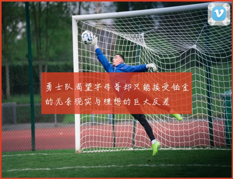 勇士队渴望字母哥却只能接受铂金的无奈现实与理想的巨大反差