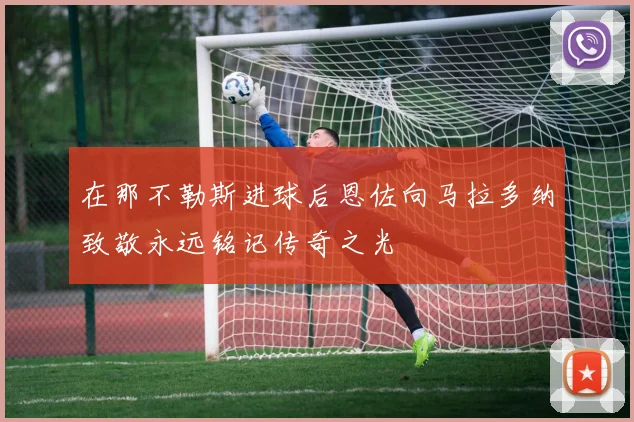 在那不勒斯进球后恩佐向马拉多纳致敬永远铭记传奇之光
