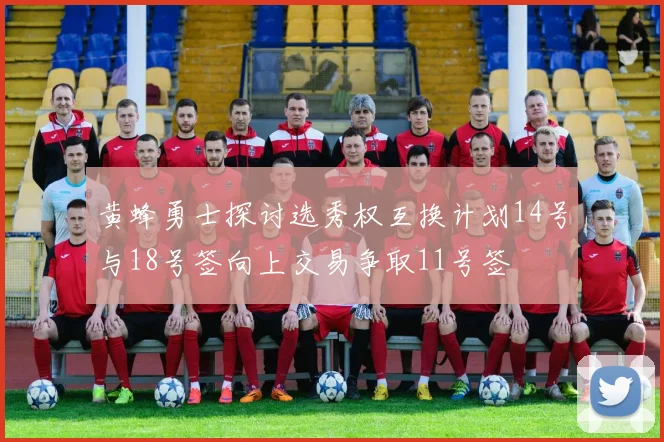 黄蜂勇士探讨选秀权互换计划14号与18号签向上交易争取11号签