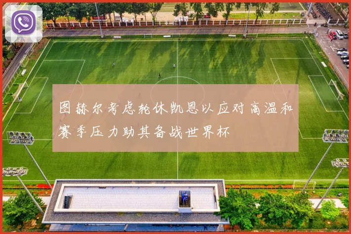 图赫尔考虑轮休凯恩以应对高温和赛季压力助其备战世界杯