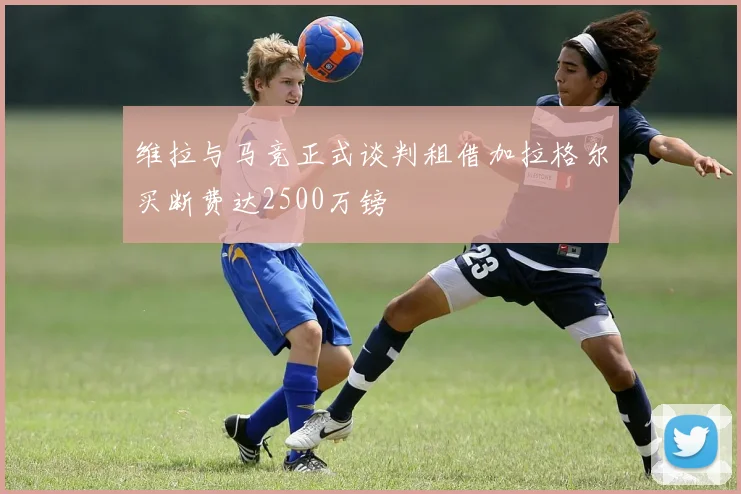 维拉与马竞正式谈判租借加拉格尔买断费达2500万镑
