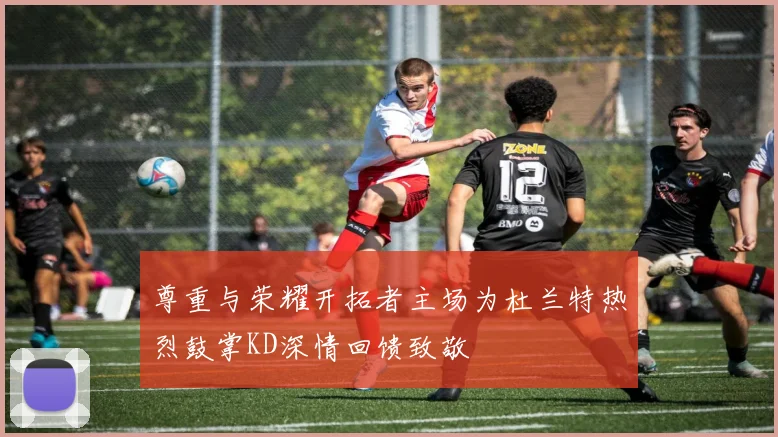 尊重与荣耀开拓者主场为杜兰特热烈鼓掌KD深情回馈致敬