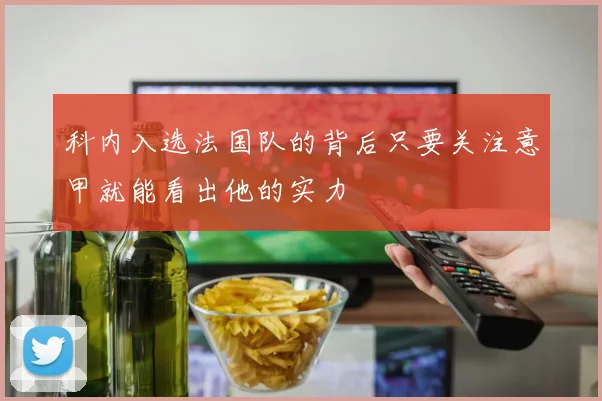科内入选法国队的背后只要关注意甲就能看出他的实力