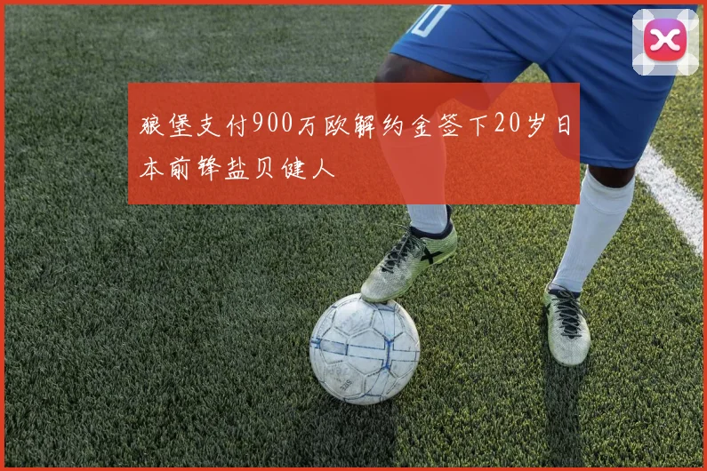 狼堡支付900万欧解约金签下20岁日本前锋盐贝健人