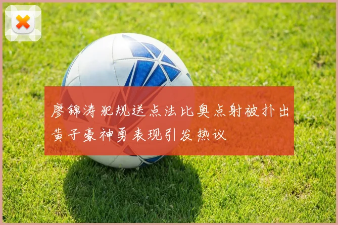 廖锦涛犯规送点法比奥点射被扑出黄子豪神勇表现引发热议
