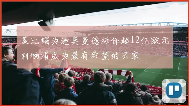 莱比锡为迪奥曼德标价超12亿欧元利物浦成为最有希望的买家