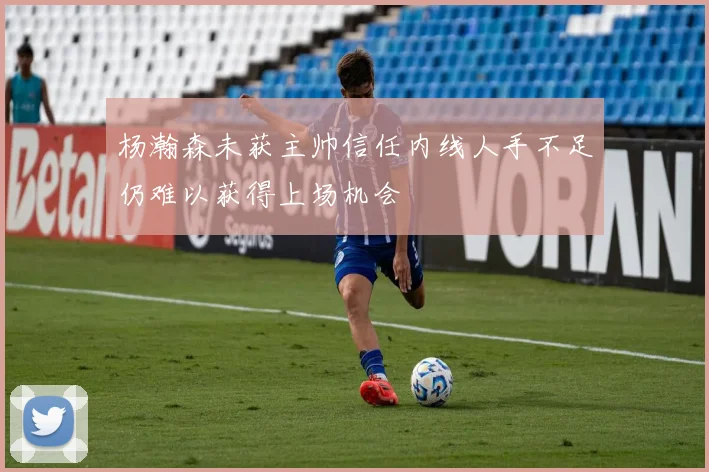 杨瀚森未获主帅信任内线人手不足仍难以获得上场机会