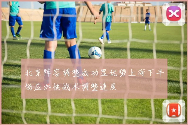 北京阵容调整成功显优势上海下半场应加快战术调整速度