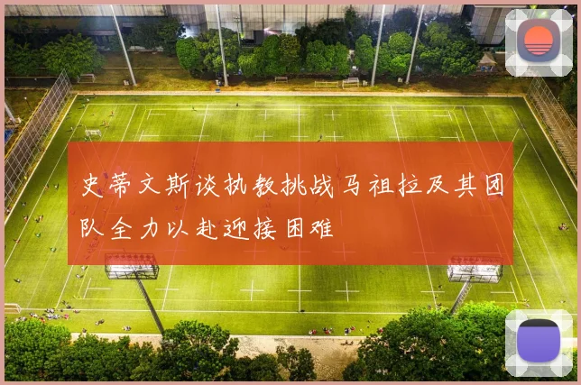 史蒂文斯谈执教挑战马祖拉及其团队全力以赴迎接困难