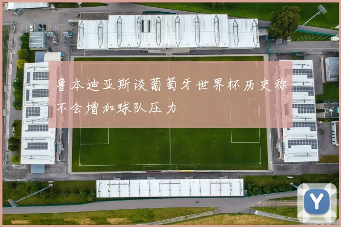 鲁本迪亚斯谈葡萄牙世界杯历史称不会增加球队压力